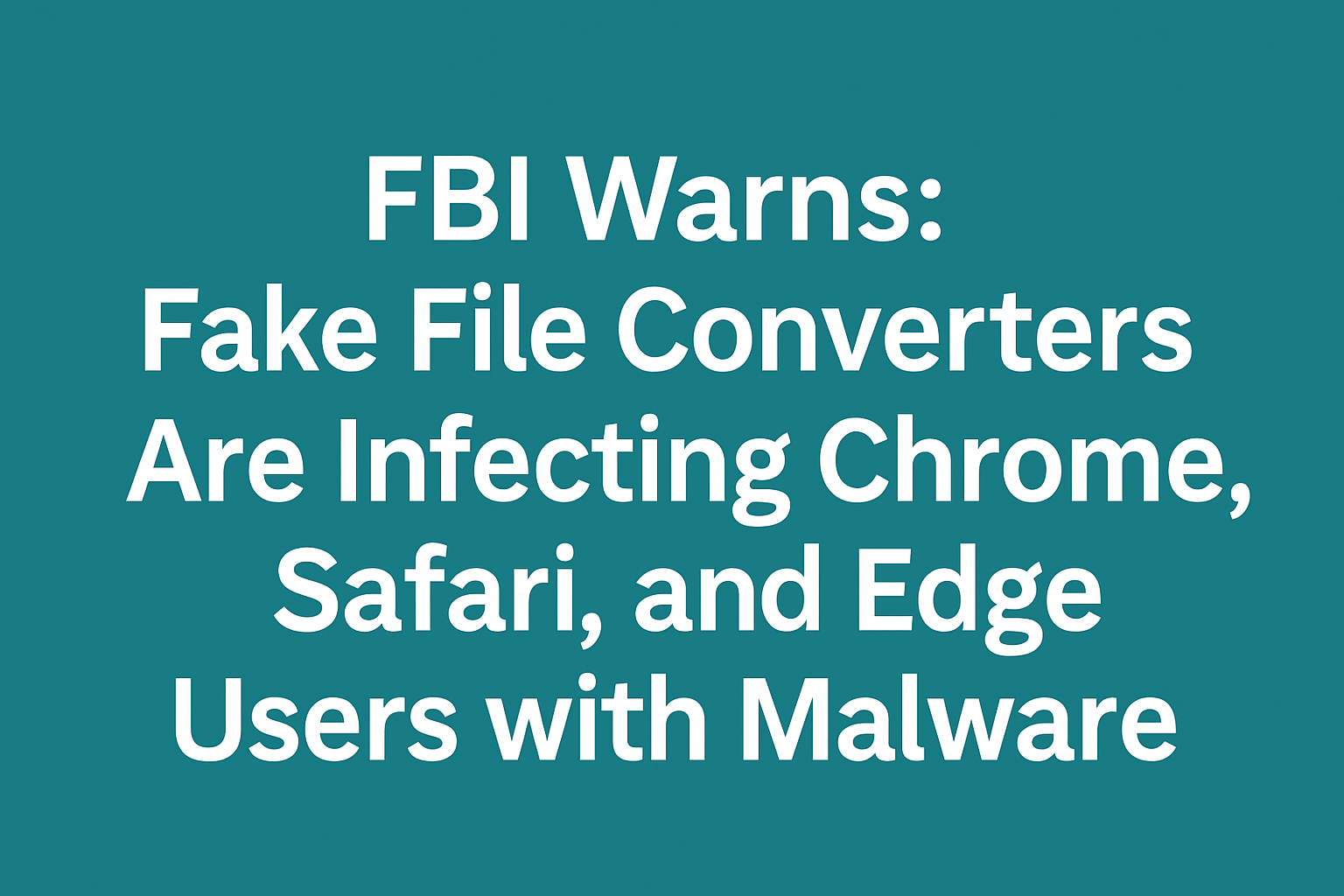 FBI Warns: Fake File Converters Are Infecting Chrome, Safari, and Edge Users with Malware