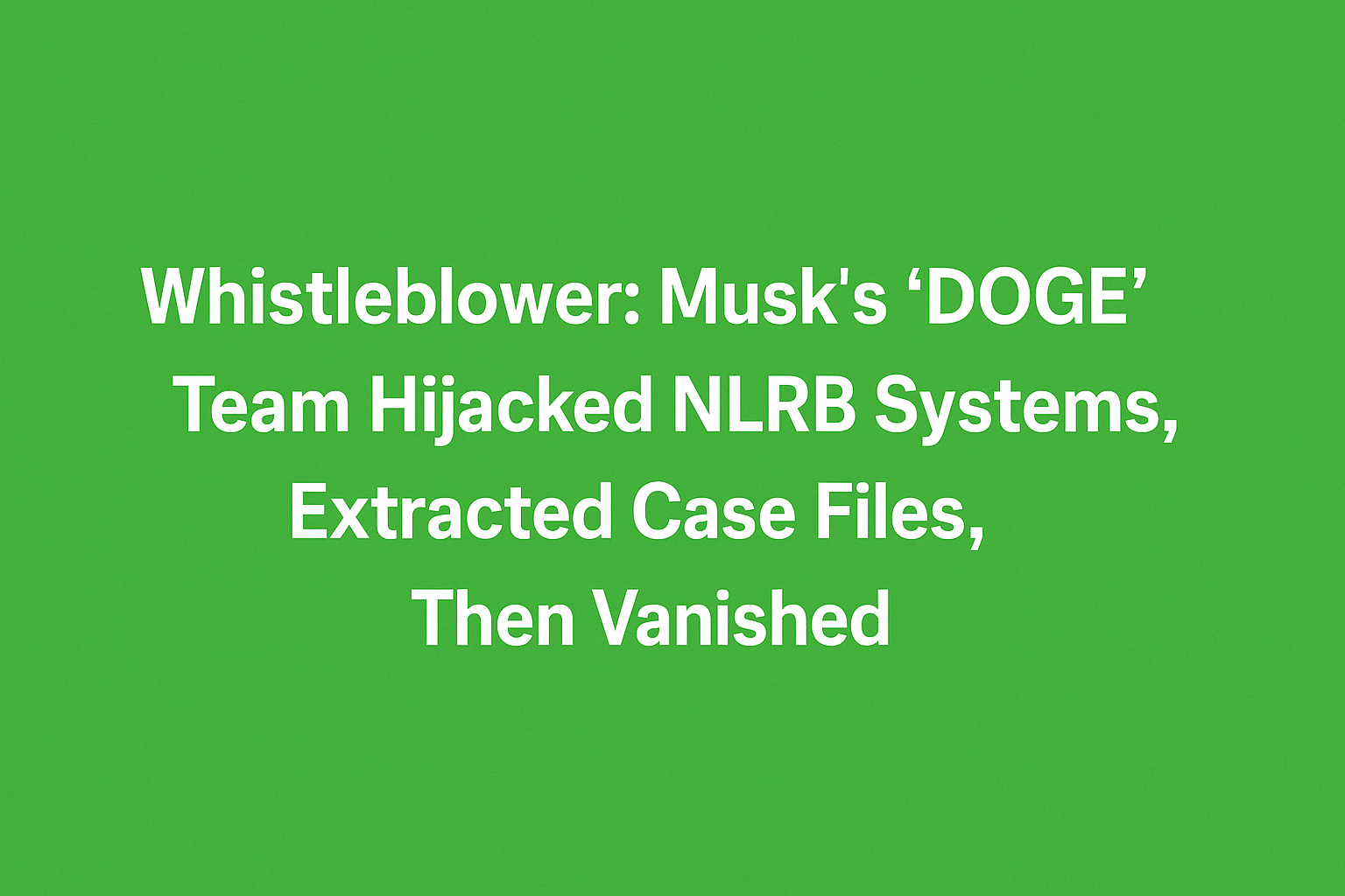 Whistleblower: Musk’s “DOGE” Team Hijacked NLRB Systems, Extracted Case Files, Then Vanished