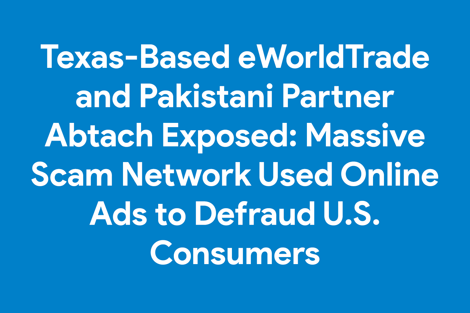 Texas-Based eWorldTrade and Pakistani Partner Abtach Exposed: Massive Scam Network Used Online Ads to Defraud U.S. Consumers